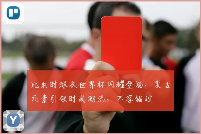 比利时球衣世界杯闪耀登场，复古元素引领时尚潮流，不容错过