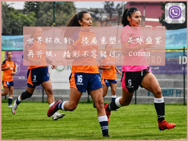 世界杯改制，格局重塑，足球盛宴再升级，精彩不容错过， comma