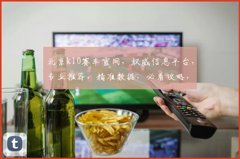北京k10赛车官网，权威信息平台，专业推荐，精准数据，必看攻略，一网打尽