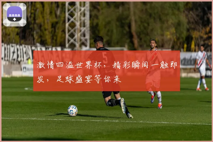 激情四溢世界杯，精彩瞬间一触即发，足球盛宴等你来