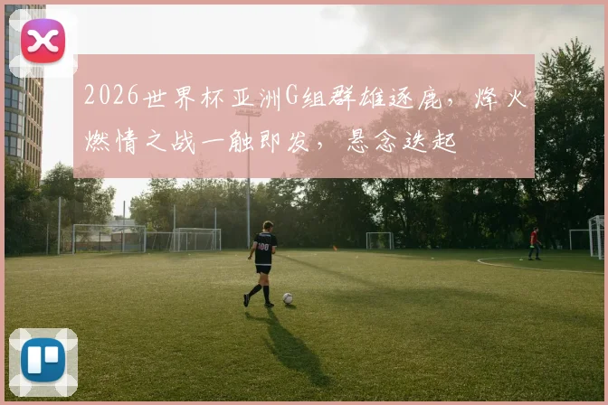 2026世界杯亚洲G组群雄逐鹿，烽火燃情之战一触即发，悬念迭起