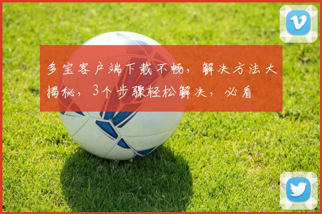 多宝客户端下载不畅，解决方法大揭秘，3个步骤轻松解决，必看