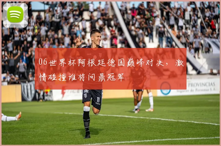 06世界杯阿根廷德国巅峰对决，激情碰撞谁将问鼎冠军