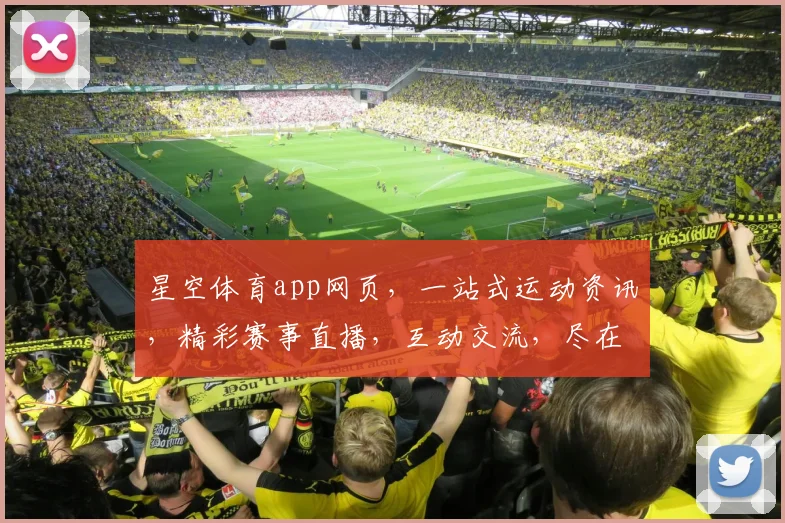 星空体育app网页，一站式运动资讯，精彩赛事直播，互动交流，尽在掌握，三重福利等你来