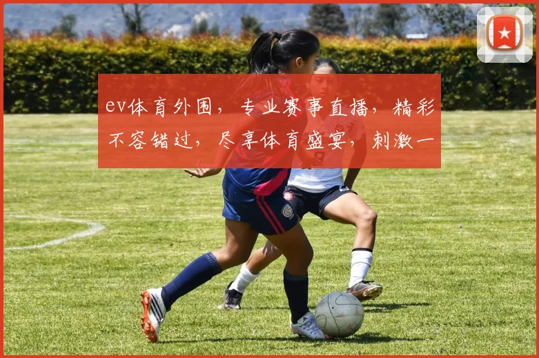 ev体育外围，专业赛事直播，精彩不容错过，尽享体育盛宴，刺激一触即发