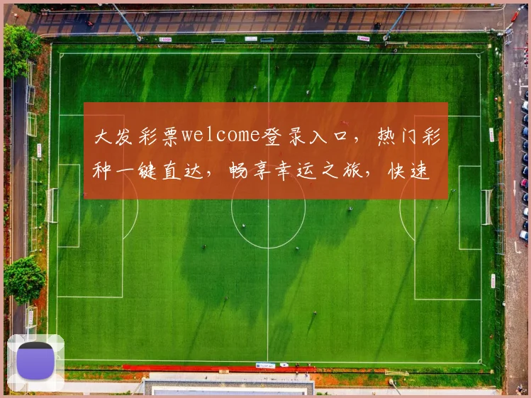 大发彩票welcome登录入口，热门彩种一键直达，畅享幸运之旅，快速登录体验