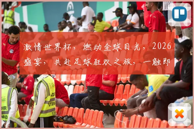 激情世界杯，燃动全球目光，2026盛宴，共赴足球狂欢之旅，一触即发