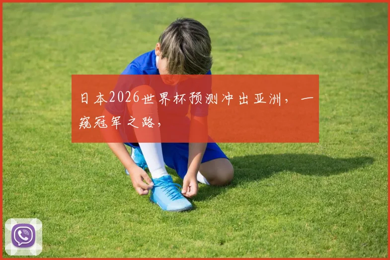 日本2026世界杯预测冲出亚洲，一窥冠军之路，
