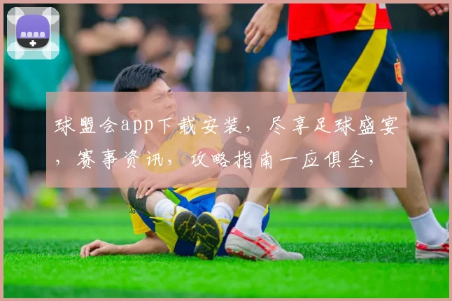 球盟会app下载安装，尽享足球盛宴，赛事资讯，攻略指南一应俱全，三步快速下载，畅玩无忧