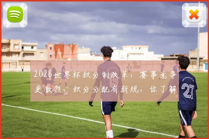 2026世界杯积分制改革，赛事竞争更激烈，积分分配有新规，你了解吗