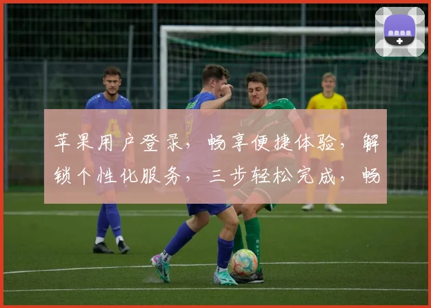 苹果用户登录，畅享便捷体验，解锁个性化服务，三步轻松完成，畅游智能生活