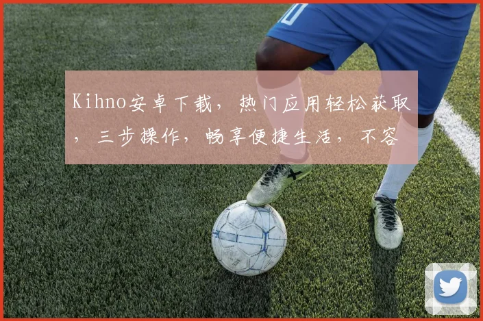 Kihno安卓下载，热门应用轻松获取，三步操作，畅享便捷生活，不容错过