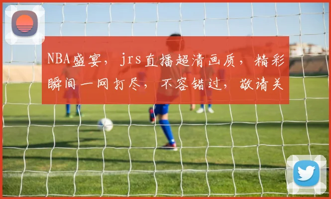 NBA盛宴，jrs直播超清画质，精彩瞬间一网打尽，不容错过，敬请关注
