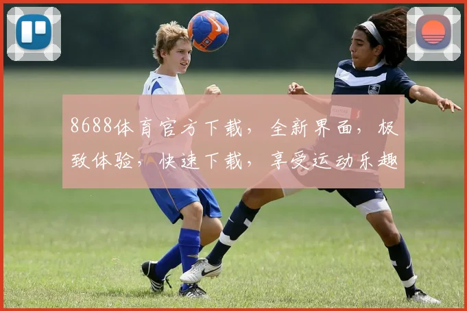 8688体育官方下载，全新界面，极致体验，快速下载，享受运动乐趣，一触即达