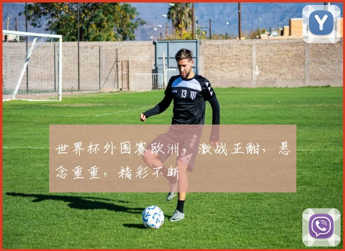 世界杯外围赛欧洲，激战正酣，悬念重重，精彩不断