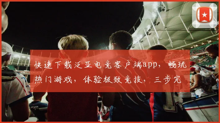快速下载泛亚电竞客户端app，畅玩热门游戏，体验极致竞技，三步完成