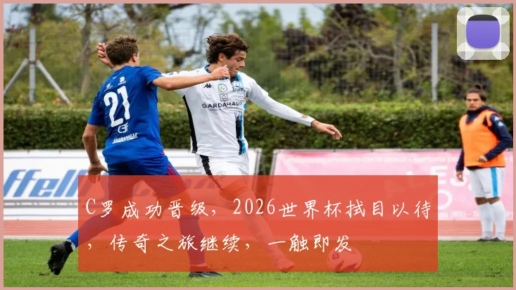 C罗成功晋级，2026世界杯拭目以待，传奇之旅继续，一触即发