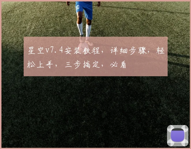 星空v7.4安装教程，详细步骤，轻松上手，三步搞定，必看