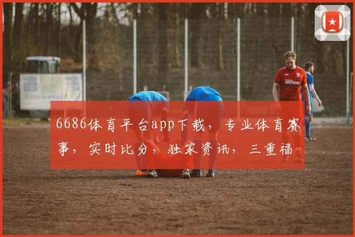 6686体育平台app下载，专业体育赛事，实时比分，独家资讯，三重福利等你来