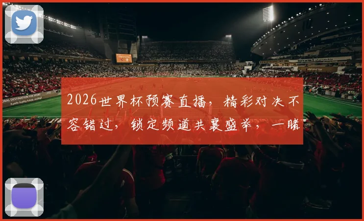 2026世界杯预赛直播，精彩对决不容错过，锁定频道共襄盛举，一睹为快
