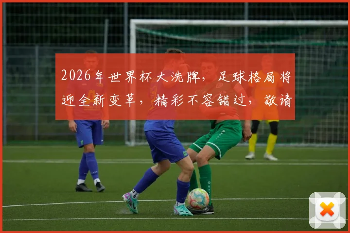 2026年世界杯大洗牌，足球格局将迎全新变革，精彩不容错过，敬请期待