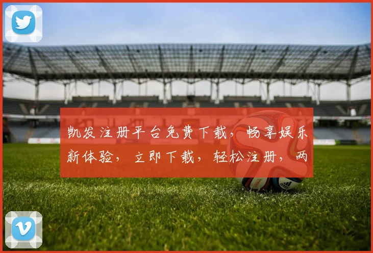 凯发注册平台免费下载，畅享娱乐新体验，立即下载，轻松注册，两步到位