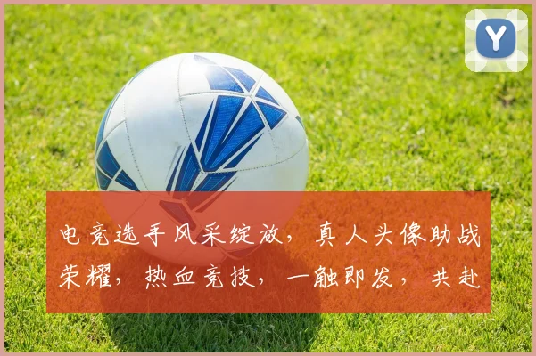 电竞选手风采绽放，真人头像助战荣耀，热血竞技，一触即发，共赴巅峰之旅