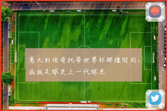 意大利传奇托蒂世界杯辉煌时刻，成就足球史上一代球王