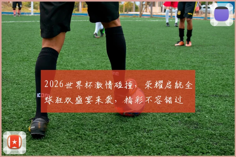 2026世界杯激情碰撞，荣耀启航全球狂欢盛宴来袭，精彩不容错过